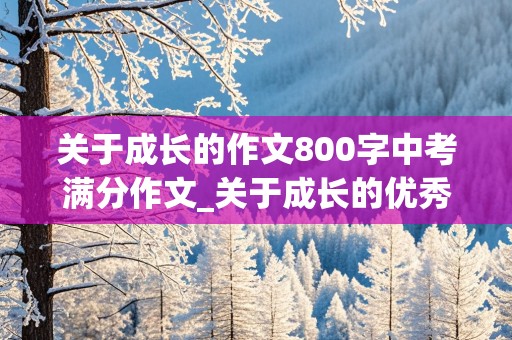 关于成长的作文800字中考满分作文_关于成长的优秀中考作文800字