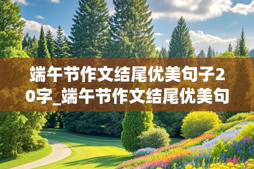 端午节作文结尾优美句子20字_端午节作文结尾优美句子20字左右