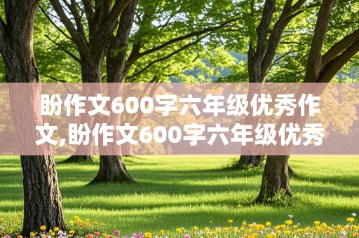 盼作文600字六年级优秀作文,盼作文600字六年级优秀作文结尾