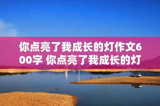 你点亮了我成长的灯作文600字 你点亮了我成长的灯作文600字初中