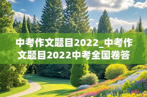 中考作文题目2022_中考作文题目2022中考全国卷答案