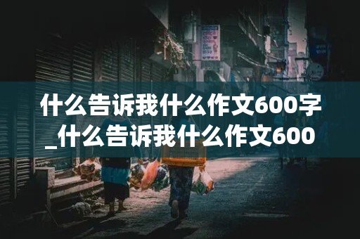 什么告诉我什么作文600字_什么告诉我什么作文600字,记叙文