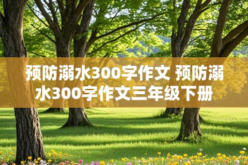 预防溺水300字作文 预防溺水300字作文三年级下册