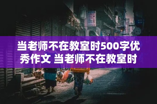 当老师不在教室时500字优秀作文 当老师不在教室时500字优秀作文点面结合