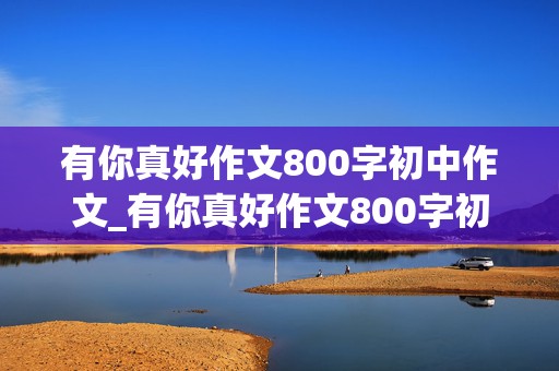 有你真好作文800字初中作文_有你真好作文800字初中作文妈妈