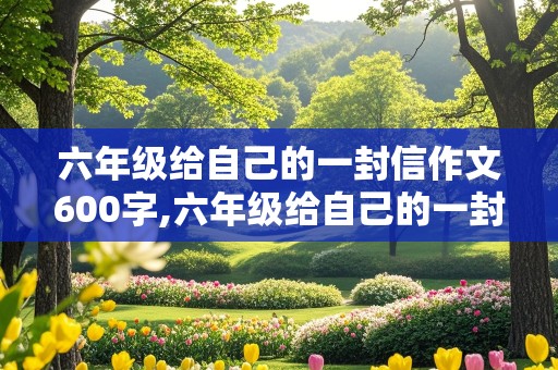 六年级给自己的一封信作文600字,六年级给自己的一封信作文600字怎么写