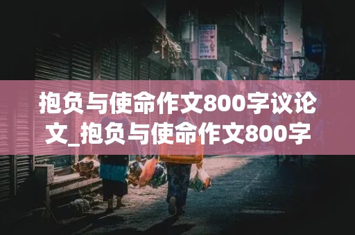 抱负与使命作文800字议论文_抱负与使命作文800字议论文高中