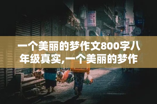 一个美丽的梦作文800字八年级真实,一个美丽的梦作文800字八年级真实故事