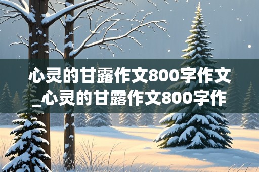 心灵的甘露作文800字作文_心灵的甘露作文800字作文初一