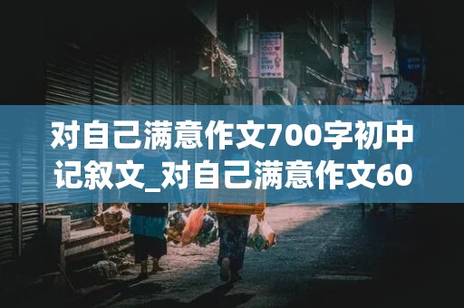 对自己满意作文700字初中记叙文_对自己满意作文600字记叙文