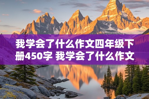 我学会了什么作文四年级下册450字 我学会了什么作文四年级下册450字左右