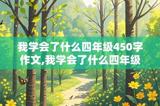 我学会了什么四年级450字作文,我学会了什么四年级450字作文优秀