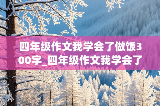 四年级作文我学会了做饭300字_四年级作文我学会了做饭300字左右