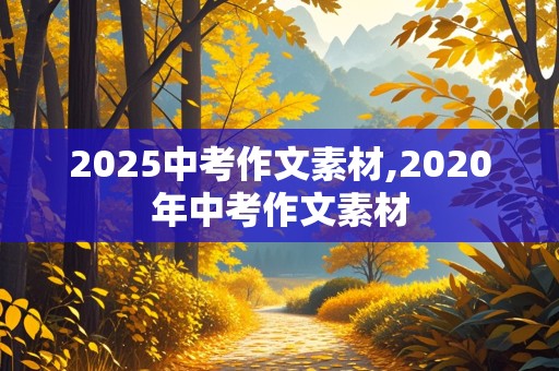 2025中考作文素材,2020年中考作文素材