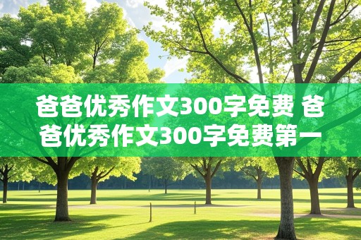 爸爸优秀作文300字免费 爸爸优秀作文300字免费第一段写外貌