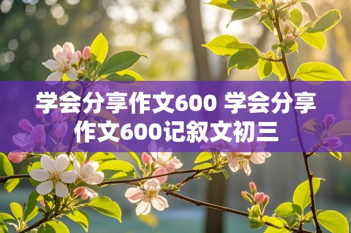 学会分享作文600 学会分享作文600记叙文初三