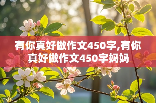 有你真好做作文450字,有你真好做作文450字妈妈