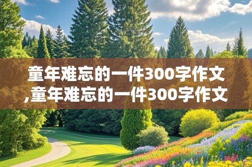 童年难忘的一件300字作文,童年难忘的一件300字作文免费