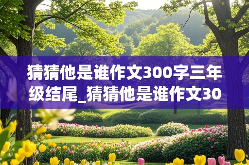 猜猜他是谁作文300字三年级结尾_猜猜他是谁作文300字三年级结尾怎么写