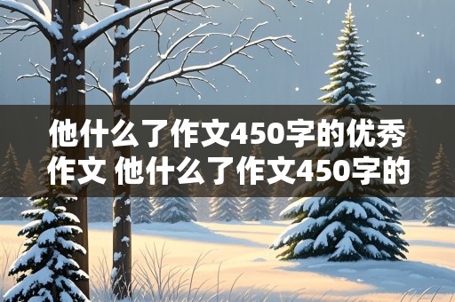 他什么了作文450字的优秀作文 他什么了作文450字的优秀作文三年级