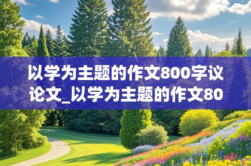 以学为主题的作文800字议论文_以学为主题的作文800字议论文高中