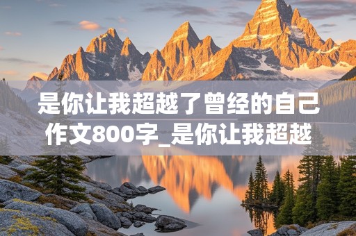 是你让我超越了曾经的自己作文800字_是你让我超越了曾经的自己作文800字怎么写