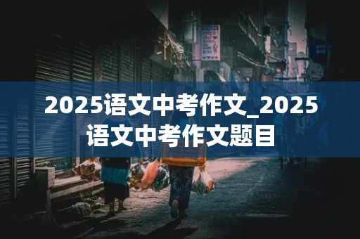 2025语文中考作文_2025语文中考作文题目