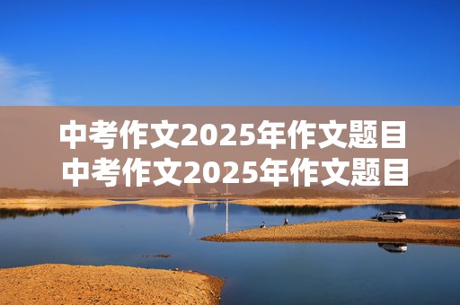 中考作文2025年作文题目 中考作文2025年作文题目是什么