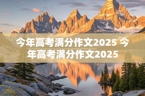 今年高考满分作文2025 今年高考满分作文2025