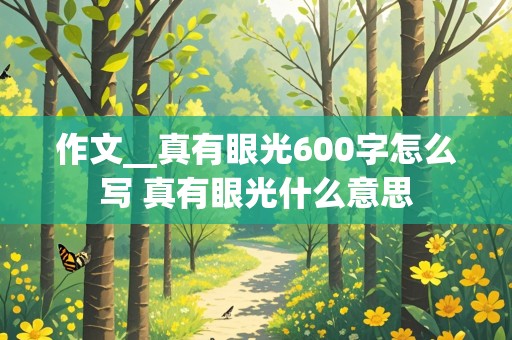 作文__真有眼光600字怎么写 真有眼光什么意思