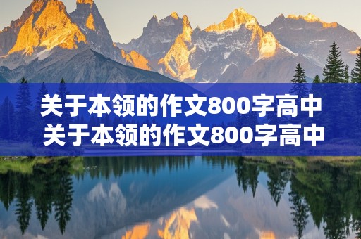 关于本领的作文800字高中 关于本领的作文800字高中议论文