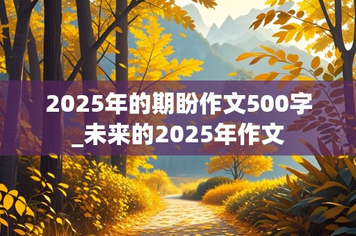 2025年的期盼作文500字_未来的2025年作文