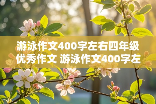 游泳作文400字左右四年级优秀作文 游泳作文400字左右四年级优秀作文学游泳一波三折