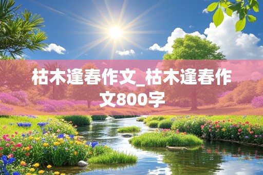 枯木逢春作文_枯木逢春作文800字