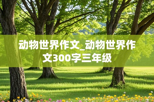 动物世界作文_动物世界作文300字三年级