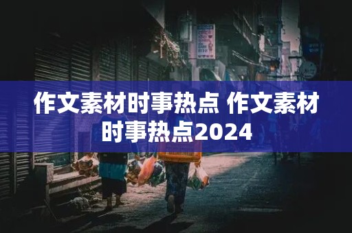 作文素材时事热点 作文素材时事热点2024