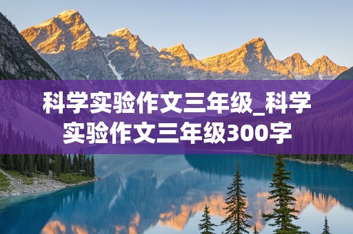 科学实验作文三年级_科学实验作文三年级300字