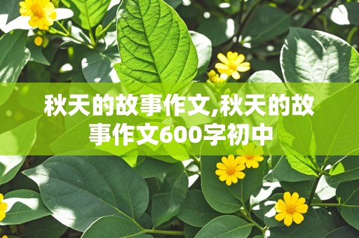 秋天的故事作文,秋天的故事作文600字初中