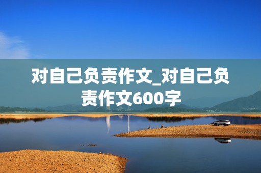 对自己负责作文_对自己负责作文600字