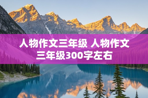 人物作文三年级 人物作文三年级300字左右