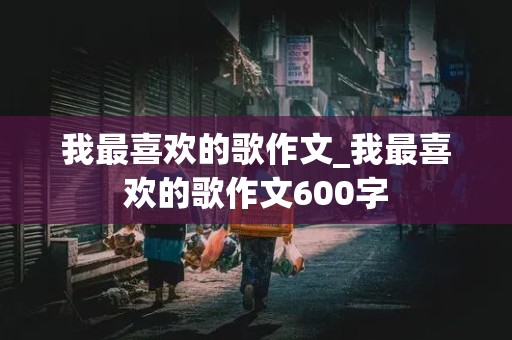 我最喜欢的歌作文_我最喜欢的歌作文600字