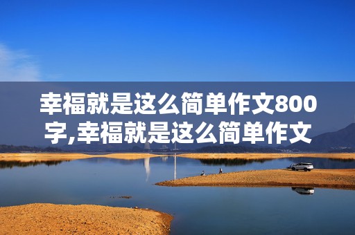 幸福就是这么简单作文800字,幸福就是这么简单作文800字记叙文