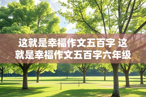 这就是幸福作文五百字 这就是幸福作文五百字六年级