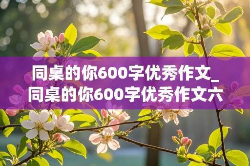 同桌的你600字优秀作文_同桌的你600字优秀作文六年级