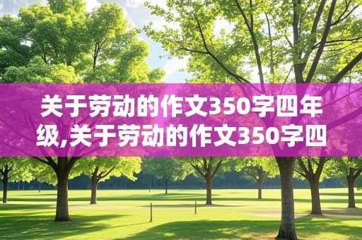 关于劳动的作文350字四年级,关于劳动的作文350字四年级上册