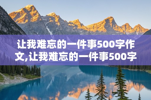 让我难忘的一件事500字作文,让我难忘的一件事500字作文七年级