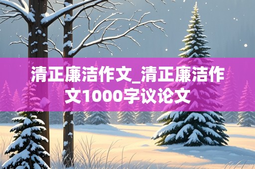 清正廉洁作文_清正廉洁作文1000字议论文