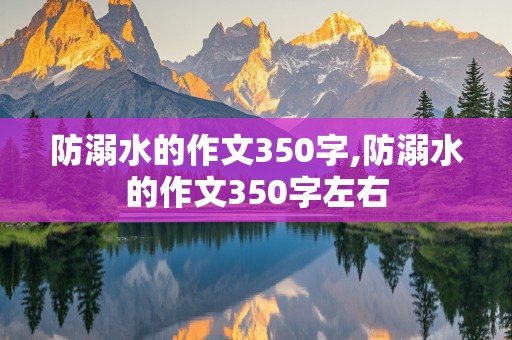 防溺水的作文350字,防溺水的作文350字左右