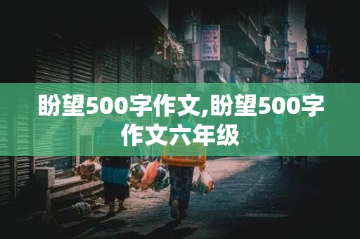 盼望500字作文,盼望500字作文六年级