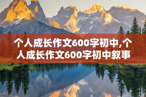 个人成长作文600字初中,个人成长作文600字初中叙事